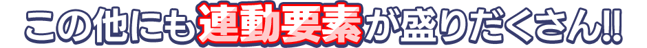 この他にも連動要素が盛りだくさん!!