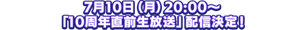 7月10日（月）20:00～ 「10周年直前生放送」配信決定！