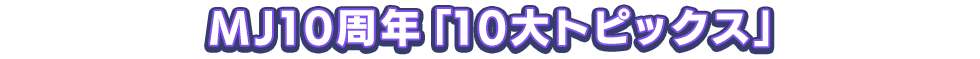 MJ10周年「10大トピックス」
