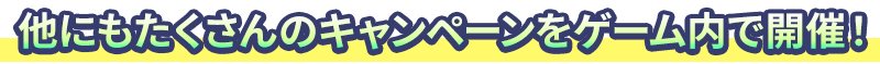 他にもたくさんのキャンペーンをゲーム内で開催！