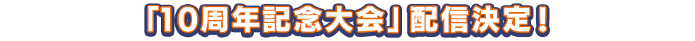 「10周年記念大会」配信決定!