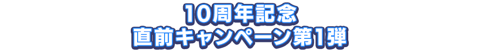 10周年記念直前キャンペーン第1弾