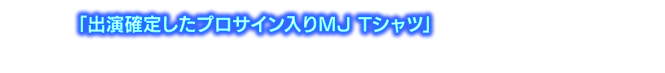 「出演確定したプロサイン入りMJ Tシャツ」を応募者の中から 抽選で5名様にプレゼント！