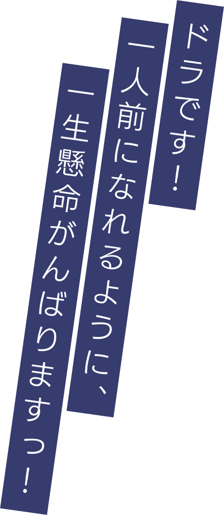 ドラです！　一人前になれるように、一生懸命がんばりますっ！
        
