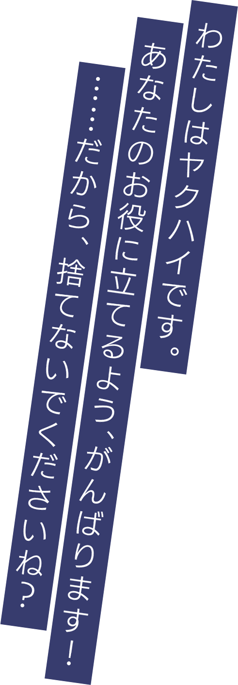 わたしはヤクハイです。あなたのお役に立てるよう、がんばります！……だから、捨てないでくださいね？