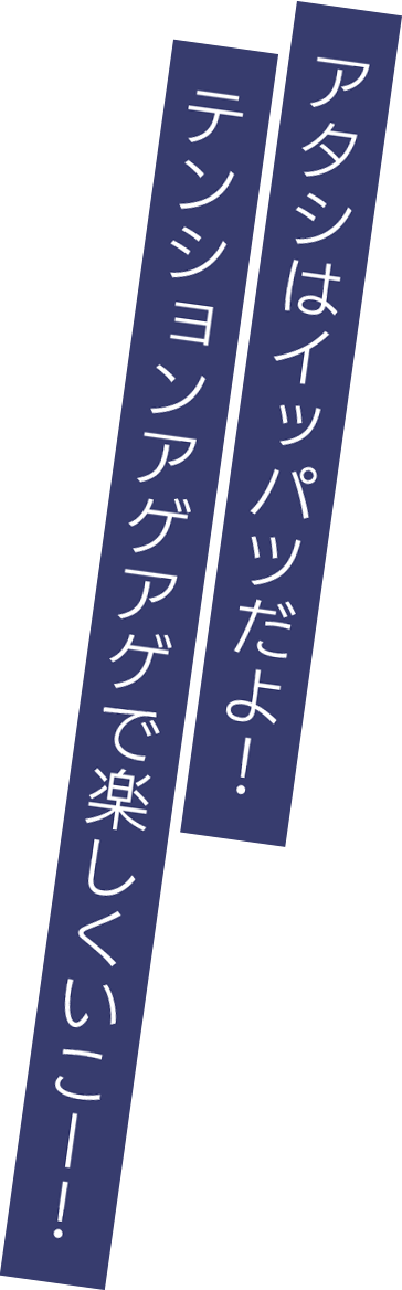 アタシはイッパツだよ！テンションアゲアゲで楽しくいこー！