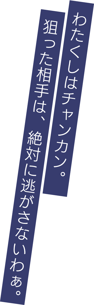 わたくしはチャンカン。狙った相手は、絶対に逃がさないわぁ。