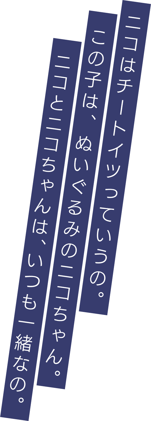 ニコはチートイツっていうの。この子は、ぬいぐるみのニコちゃん。ニコとニコちゃんは、いつも一緒なの。