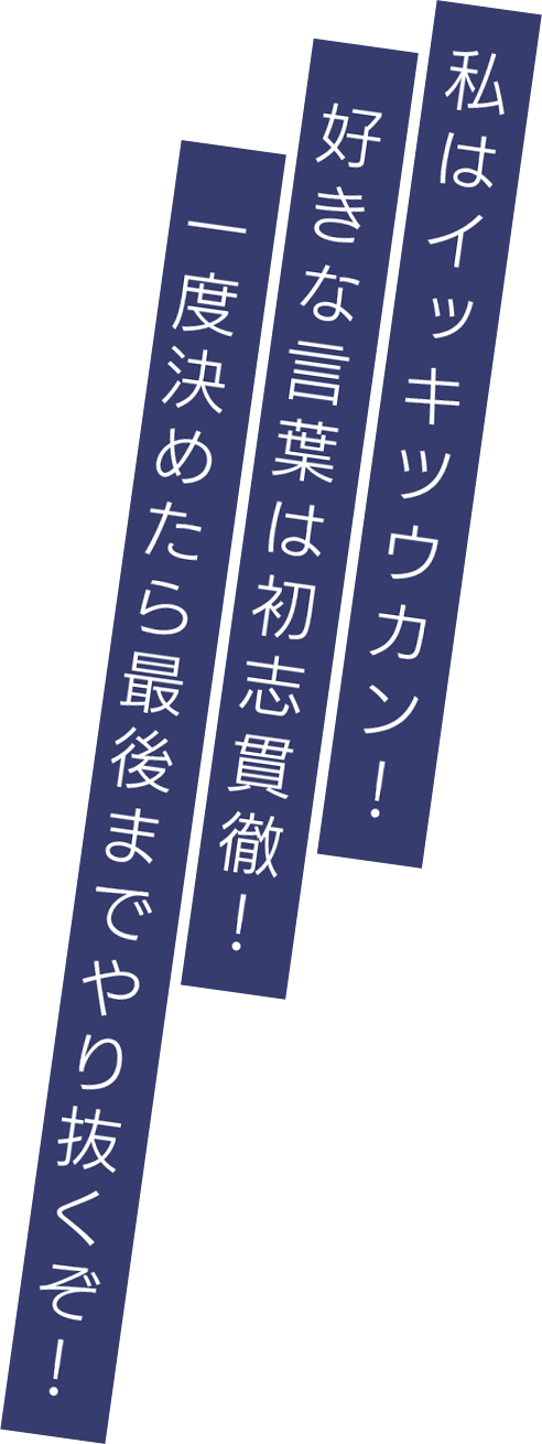 私はイッキツウカン！　好きな言葉は初志貫徹！一度決めたら最後までやり抜くぞ！
