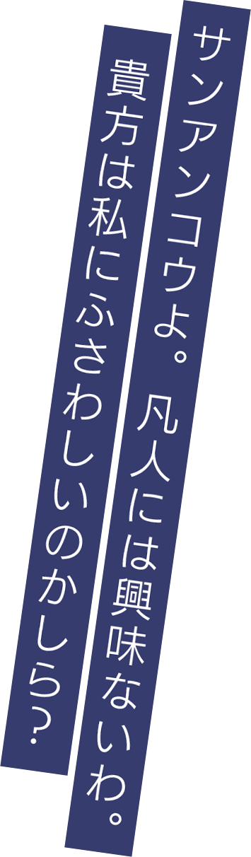 サンアンコウよ。凡人には興味ないわ。貴方は私にふさわしいのかしら？