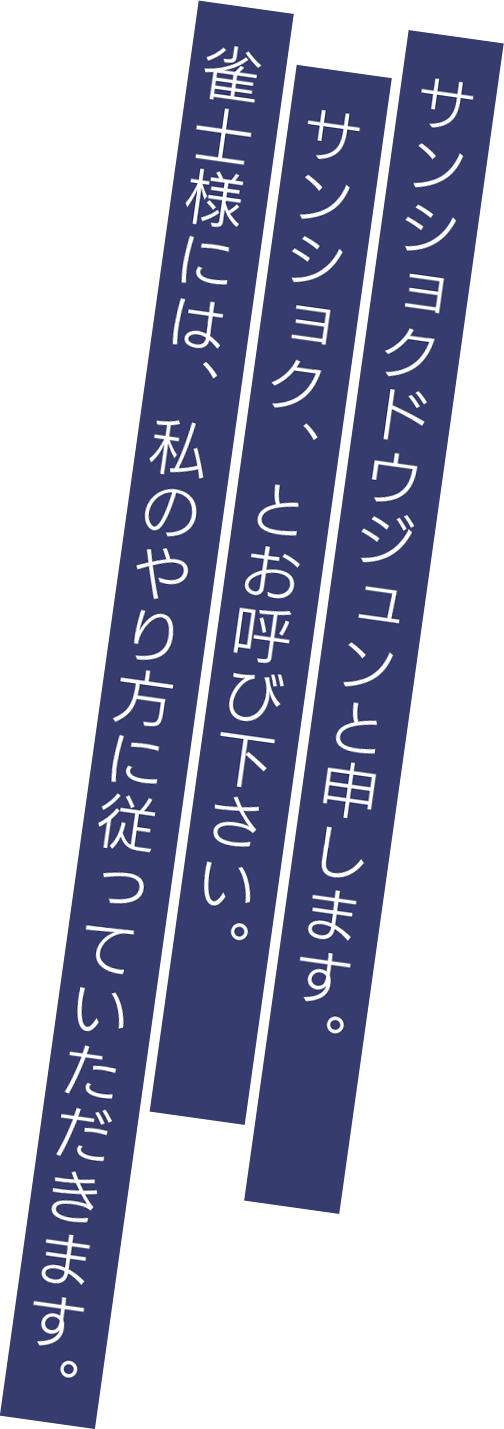 サンショクドウジュンと申します。サンショク、とお呼び下さい。雀士様には、私のやり方に従っていただきます。