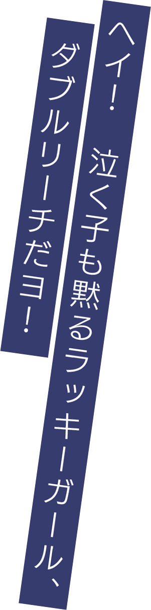 ヘイ！　泣く子も黙るラッキーガール、ダブルリーチだヨ！