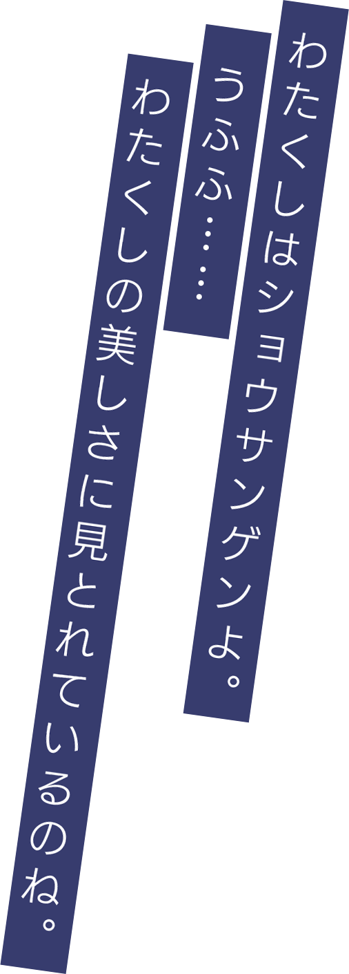 わたくしはショウサンゲンよ。うふふ……わたくしの美しさに見とれているのね。