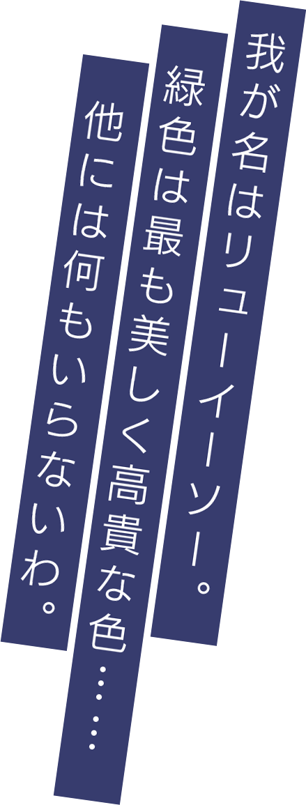 我が名はリューイーソー。緑色は最も美しく高貴な色……他には何もいらないわ。