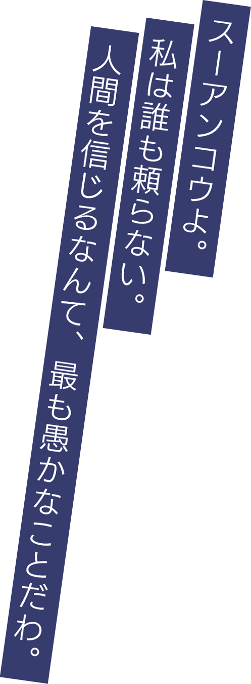 スーアンコウよ。私は誰も頼らない。人間を信じるなんて、最も愚かなことだわ。
