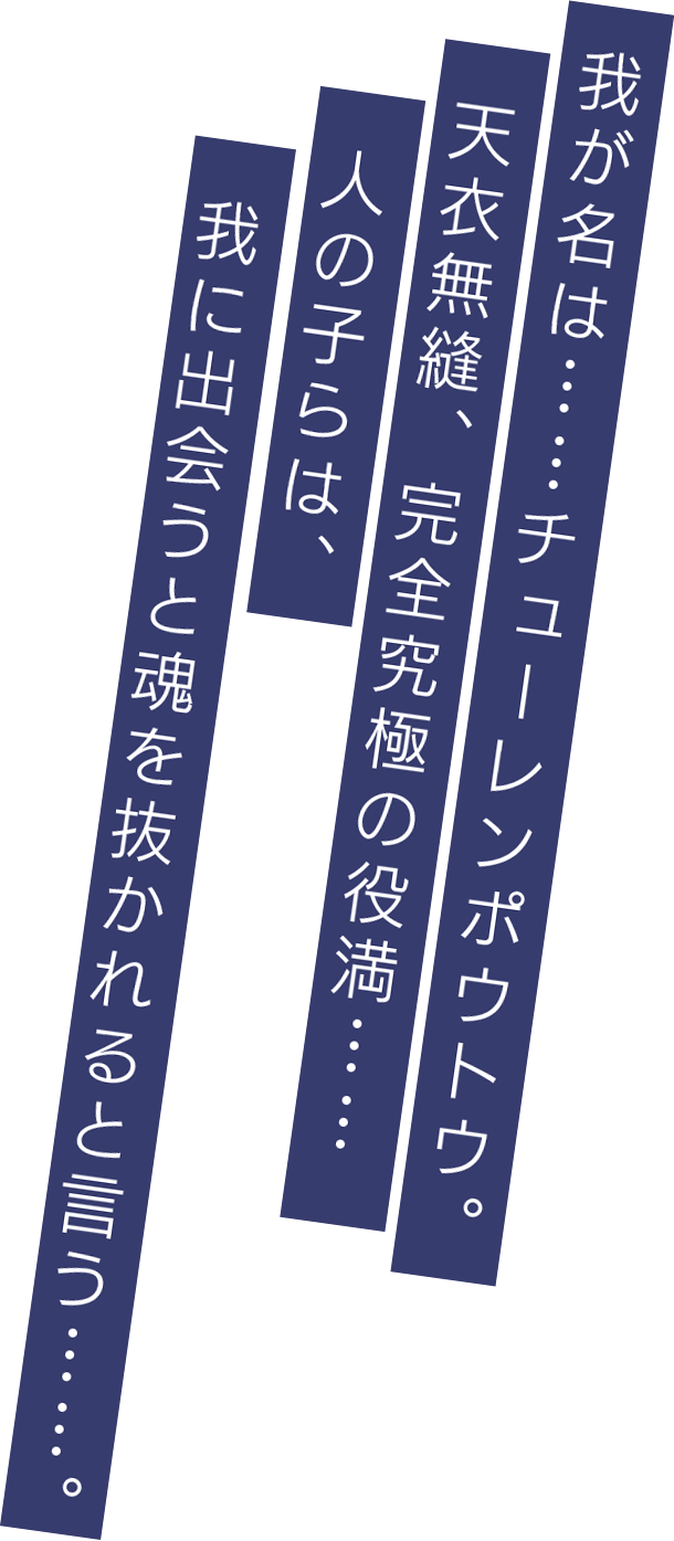 我が名は……チューレンポウトウ。天衣無縫、完全究極の役満……人の子らは、我に出会うと魂を抜かれると言う……。