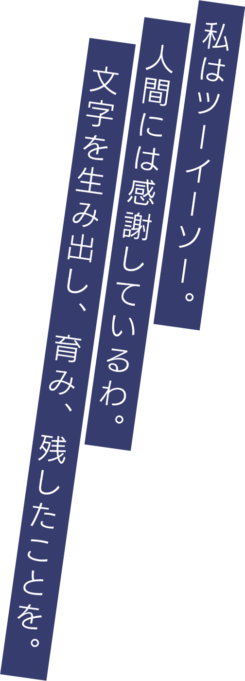 私はツーイーソー。人間には感謝しているわ。文字を生み出し、育み、残したことを。
