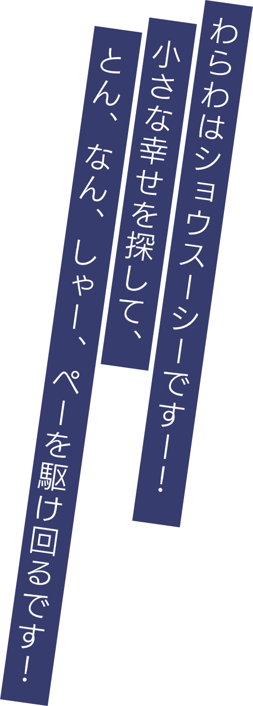 わらわはショウスーシーですー！小さな幸せを探して、とん、なん、しゃー、ぺーを駆け回るです！