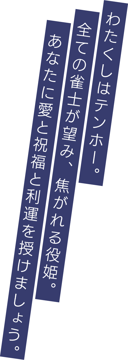 わたくしはテンホー。全ての雀士が望み、焦がれる役姫。あなたに愛と祝福と利運を授けましょう。