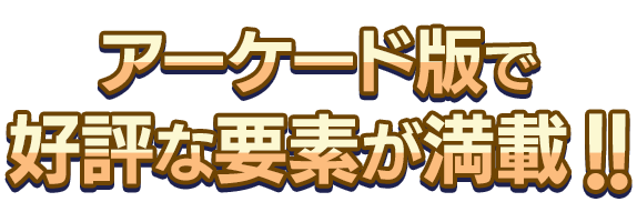 アーケード版で好評な要素が満載!!
